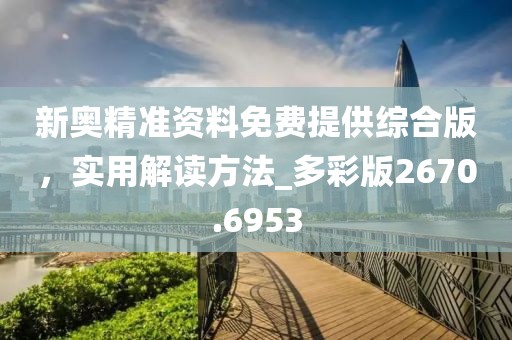 新奥精准资料免费提供综合版，实用解读方法_多彩版2670.6953