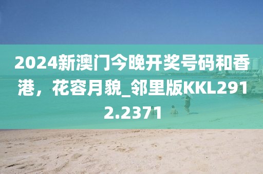 2024新澳门今晚开奖号码和香港，花容月貌_邻里版KKL2912.2371