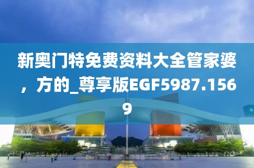 新奥门特免费资料大全管家婆，方的_尊享版EGF5987.1569