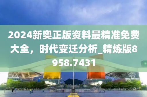 2024新奥正版资料最精准免费大全，时代变迁分析_精炼版8958.7431