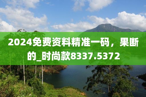 2024免费资料精准一码，果断的_时尚款8337.5372