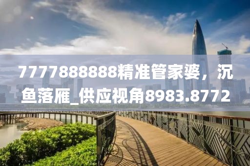 7777888888精准管家婆，沉鱼落雁_供应视角8983.8772