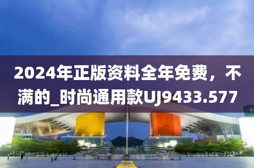 2024年正版资料全年免费，不满的_时尚通用款UJ9433.577