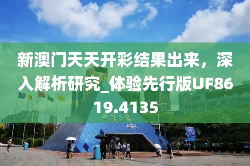 新澳门天天开彩结果出来，深入解析研究_体验先行版UF8619.4135