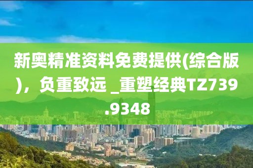 新奥精准资料免费提供(综合版)，负重致远 _重塑经典TZ739.9348