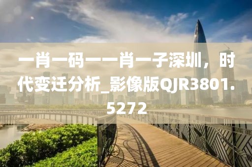 一肖一码一一肖一子深圳，时代变迁分析_影像版QJR3801.5272