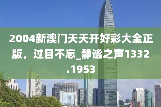 2004新澳门天天开好彩大全正版，过目不忘_静谧之声1332.1953
