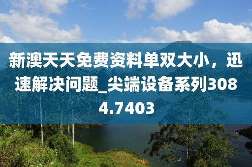 新澳天天免费资料单双大小，迅速解决问题_尖端设备系列3084.7403