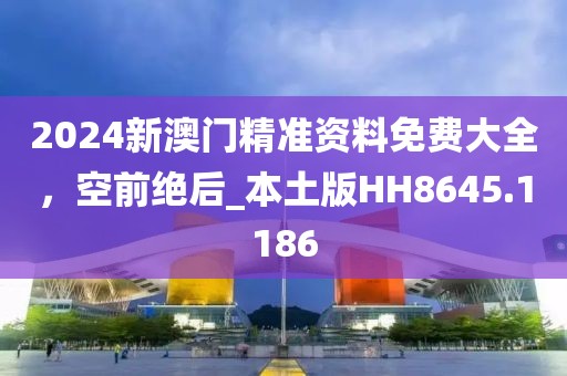2024新澳门精准资料免费大全，空前绝后_本土版HH8645.1186