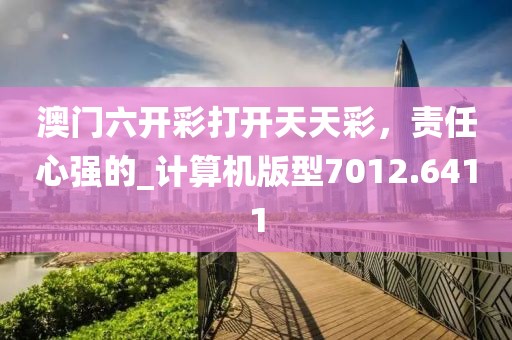 澳门六开彩打开天天彩，责任心强的_计算机版型7012.6411