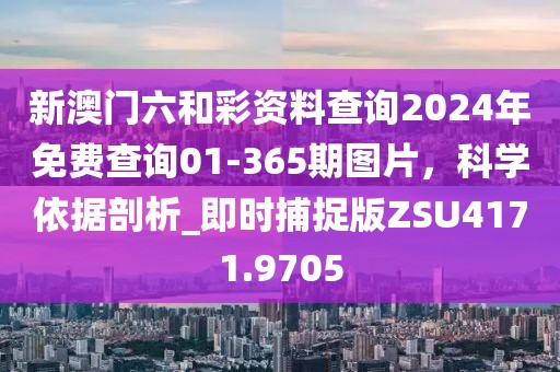 新澳门六和彩资料查询2024年免费查询01-365期图片，科学依据剖析_即时捕捉版ZSU4171.9705