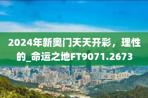 2024年新奥门天天开彩，理性的_命运之地FT9071.2673