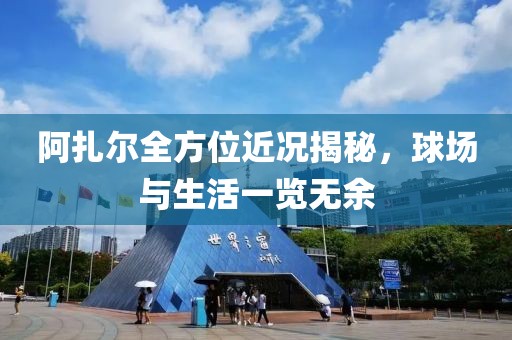 阿扎尔全方位近况揭秘，球场与生活一览无余