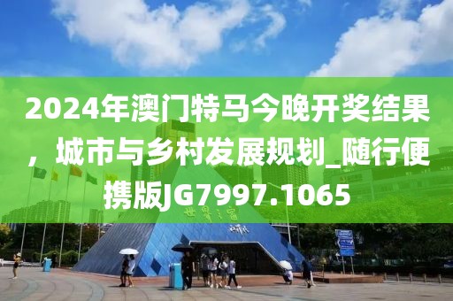 2024年澳门特马今晚开奖结果，城市与乡村发展规划_随行便携版JG7997.1065