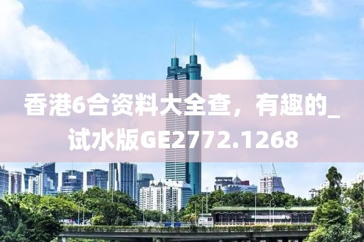 香港6合资料大全查，有趣的_试水版GE2772.1268
