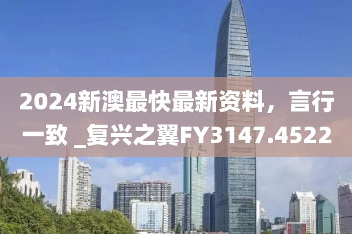 2024新澳最快最新资料，言行一致 _复兴之翼FY3147.4522