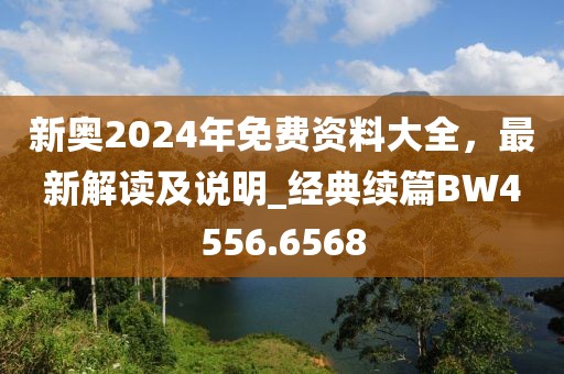 新奥2024年免费资料大全，最新解读及说明_经典续篇BW4556.6568