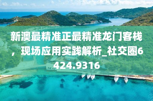 新澳最精准正最精准龙门客栈，现场应用实践解析_社交圈6424.9316