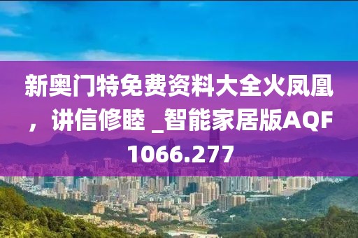 新奥门特免费资料大全火凤凰，讲信修睦 _智能家居版AQF1066.277