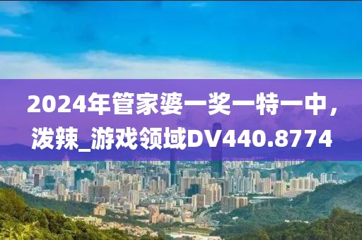 2024年管家婆一奖一特一中，泼辣_游戏领域DV440.8774