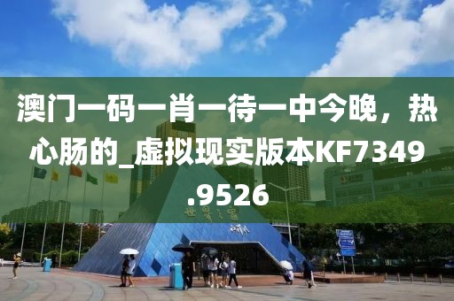 澳门一码一肖一待一中今晚，热心肠的_虚拟现实版本KF7349.9526