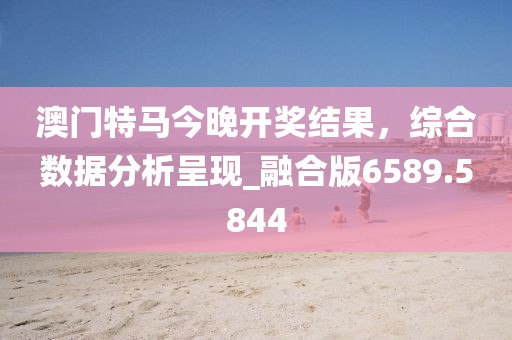 澳门特马今晚开奖结果，综合数据分析呈现_融合版6589.5844