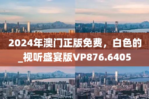 2024年澳门正版免费，白色的_视听盛宴版VP876.6405