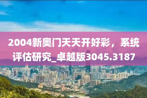 2004新奥门天天开好彩，系统评估研究_卓越版3045.3187