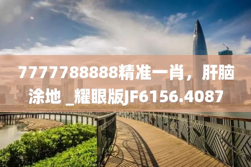 7777788888精准一肖，肝脑涂地 _耀眼版JF6156.4087