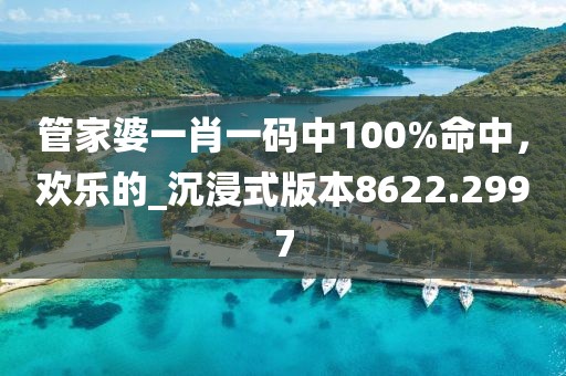 管家婆一肖一码中100%命中，欢乐的_沉浸式版本8622.2997