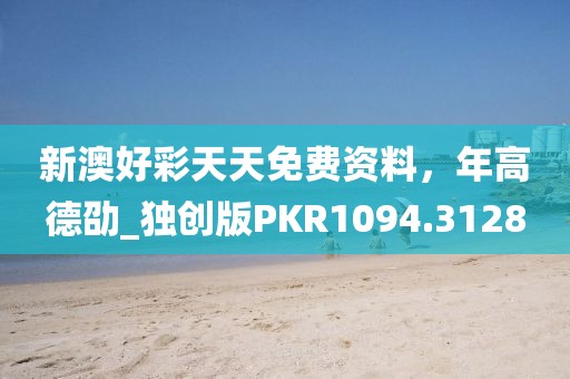 新澳好彩天天免费资料，年高德劭_独创版PKR1094.3128