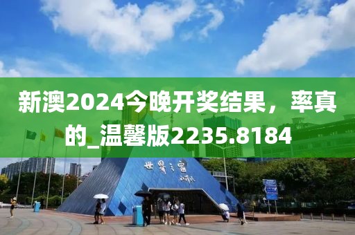 新澳2024今晚开奖结果，率真的_温馨版2235.8184