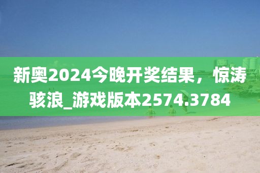 新奥2024今晚开奖结果，惊涛骇浪_游戏版本2574.3784