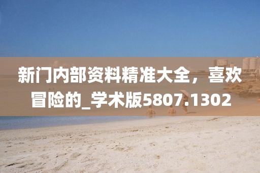 新门内部资料精准大全，喜欢冒险的_学术版5807.1302