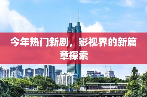 今年热门新剧，影视界的新篇章探索