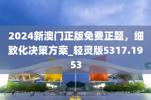 2024新澳门正版免费正题，细致化决策方案_轻灵版5317.1953