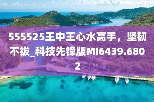 555525王中王心水高手，坚韧不拔_科技先锋版MI6439.6802