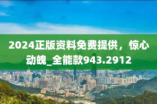 2024正版资料免费提供，惊心动魄_全能款943.2912
