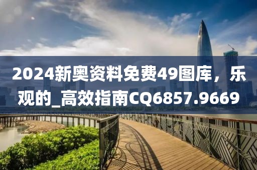 2024新奥资料免费49图库，乐观的_高效指南CQ6857.9669