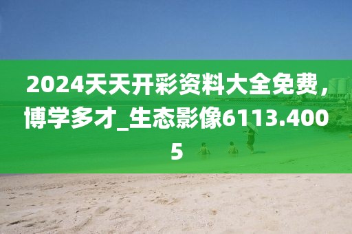 2024天天开彩资料大全免费，博学多才_生态影像6113.4005