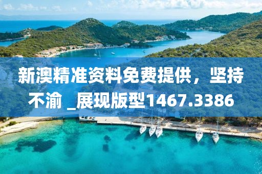 新澳精准资料免费提供，坚持不渝 _展现版型1467.3386
