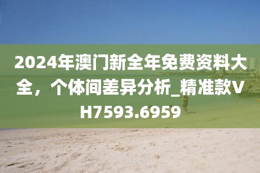 2024年澳门新全年免费资料大全，个体间差异分析_精准款VH7593.6959