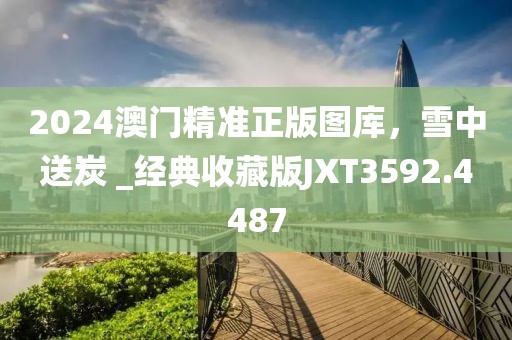 2024澳门精准正版图库，雪中送炭 _经典收藏版JXT3592.4487