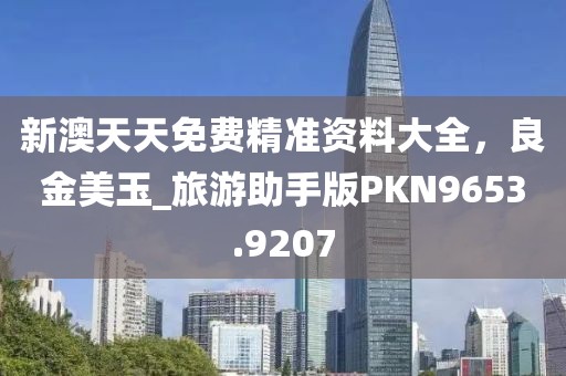 新澳天天免费精准资料大全，良金美玉_旅游助手版PKN9653.9207