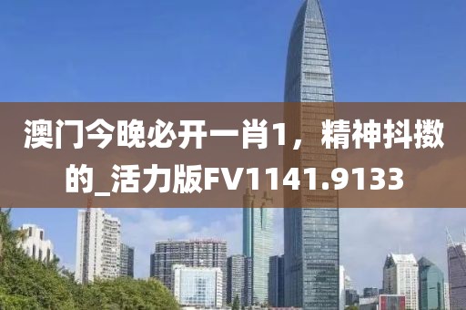 澳门今晚必开一肖1，精神抖擞的_活力版FV1141.9133