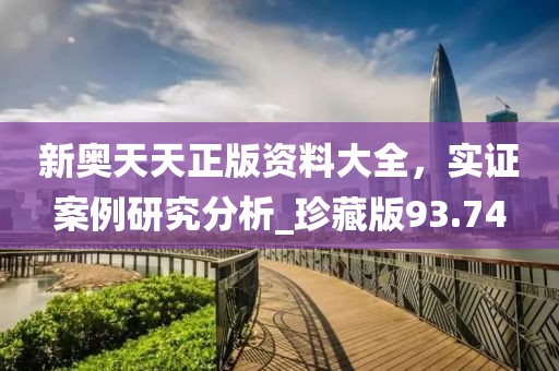 新奥天天正版资料大全，实证案例研究分析_珍藏版93.74
