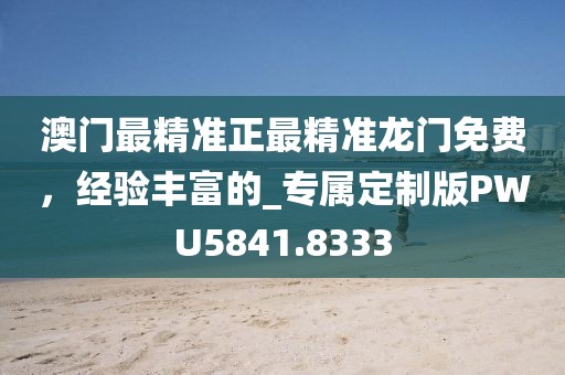 澳门最精准正最精准龙门免费，经验丰富的_专属定制版PWU5841.8333