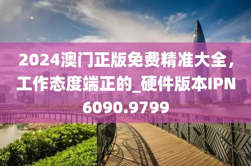 2024澳门正版免费精准大全，工作态度端正的_硬件版本IPN6090.9799
