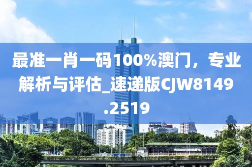 最准一肖一码100%澳门，专业解析与评估_速递版CJW8149.2519
