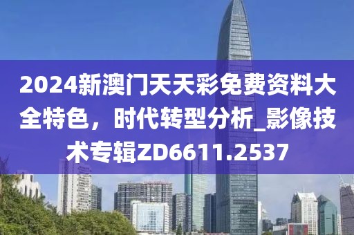 2024新澳门天天彩免费资料大全特色，时代转型分析_影像技术专辑ZD6611.2537